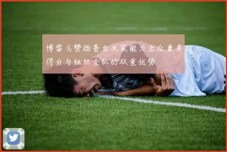 博雷戈赞扬普尔决策能力出众兼具得分与组织全队的双重优势
