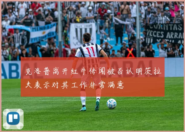 克洛普离开红牛传闻被否认明茨拉夫表示对其工作非常满意