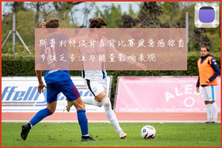 斯普利特谈背靠背比赛疲惫感称首节缺乏专注与能量影响表现
