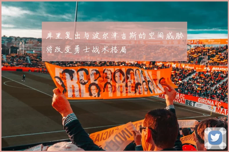 库里复出与波尔津吉斯的空间威胁将改变勇士战术格局