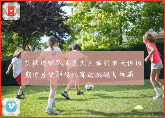 艾顿谈球队表现失利感到沮丧但仍期待后续24场比赛的挑战与机遇