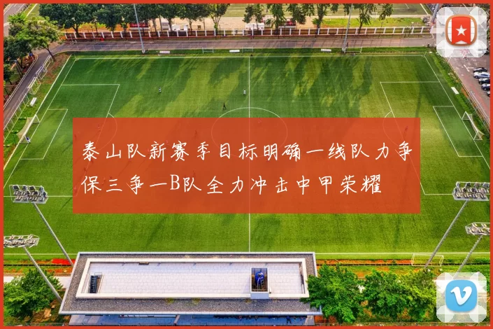 泰山队新赛季目标明确一线队力争保三争一B队全力冲击中甲荣耀