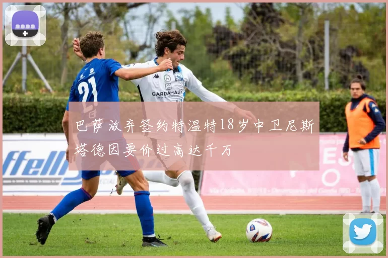 巴萨放弃签约特温特18岁中卫尼斯塔德因要价过高达千万