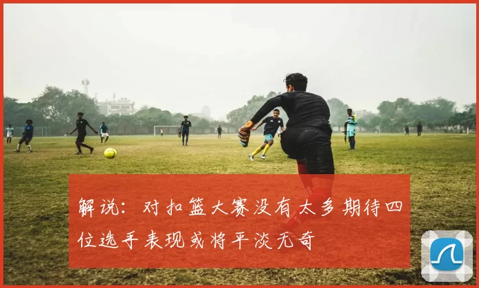 解说：对扣篮大赛没有太多期待四位选手表现或将平淡无奇