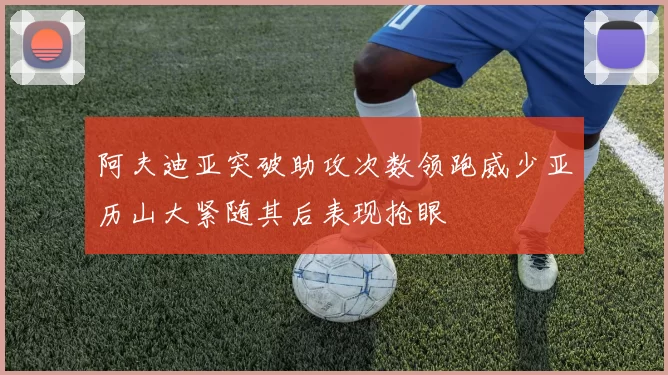 阿夫迪亚突破助攻次数领跑威少亚历山大紧随其后表现抢眼