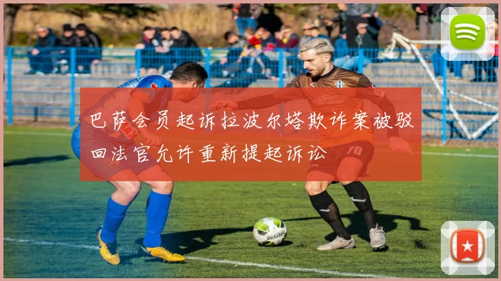 巴萨会员起诉拉波尔塔欺诈案被驳回法官允许重新提起诉讼