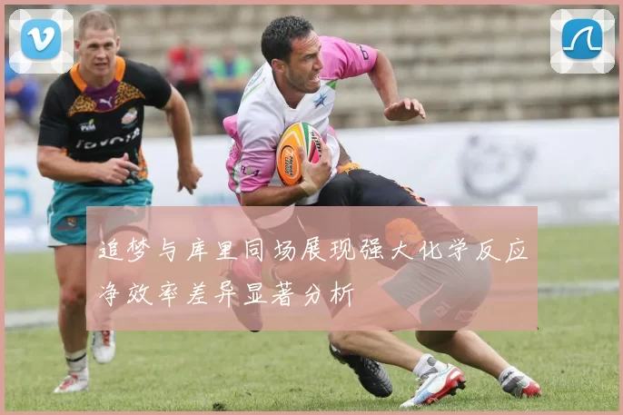 追梦与库里同场展现强大化学反应净效率差异显著分析