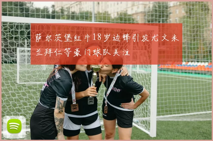 萨尔茨堡红牛18岁边锋引发尤文米兰拜仁等豪门球队关注
