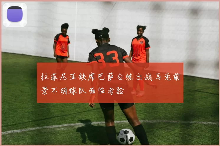 拉菲尼亚缺席巴萨合练出战马竞前景不明球队面临考验
