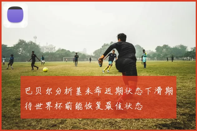 巴贝尔分析基米希近期状态下滑期待世界杯前能恢复最佳状态
