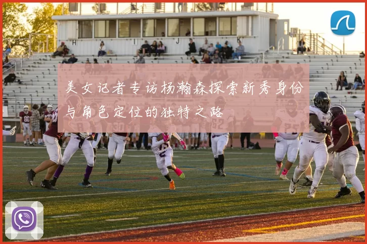 美女记者专访杨瀚森探索新秀身份与角色定位的独特之路