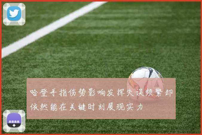 哈登手指伤势影响发挥失误频繁却依然能在关键时刻展现实力