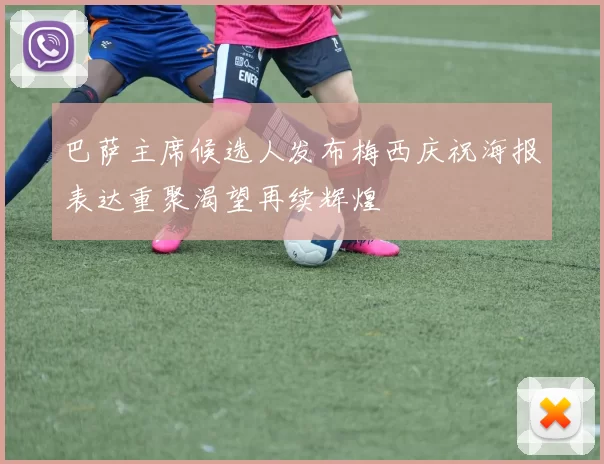 巴萨主席候选人发布梅西庆祝海报表达重聚渴望再续辉煌