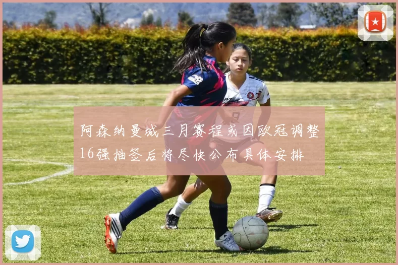 阿森纳曼城三月赛程或因欧冠调整16强抽签后将尽快公布具体安排