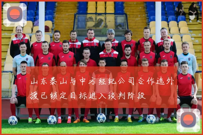山东泰山与中方经纪公司合作选外援已锁定目标进入谈判阶段