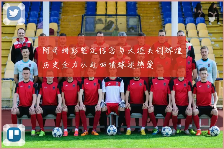 阿奇姆彭坚定信念与大连共创辉煌历史全力以赴回馈球迷热爱