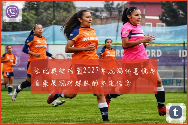 法比奥续约至2027年底满怀喜悦与自豪展现对球队的坚定信念