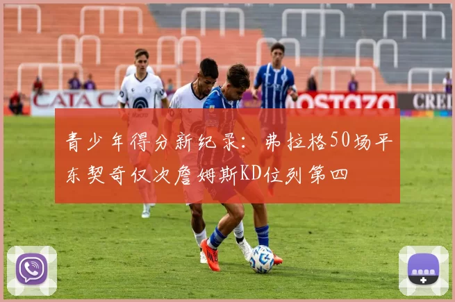 青少年得分新纪录：弗拉格50场平东契奇仅次詹姆斯KD位列第四