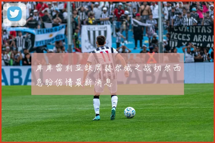 库库雷利亚缺席赫尔城之战切尔西急盼伤情最新消息