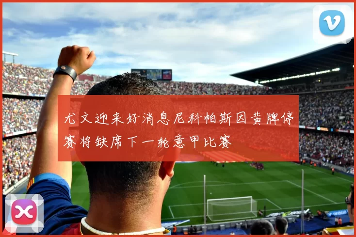 尤文迎来好消息尼科帕斯因黄牌停赛将缺席下一轮意甲比赛