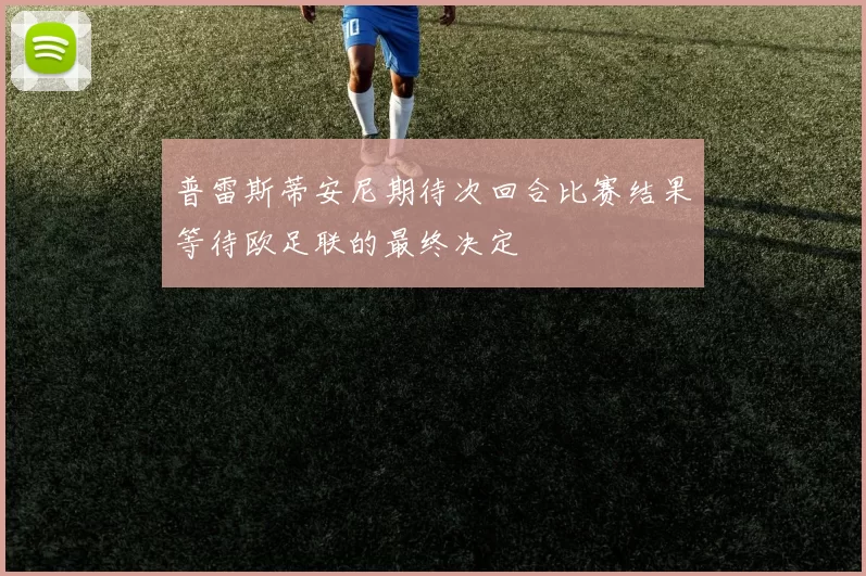 普雷斯蒂安尼期待次回合比赛结果等待欧足联的最终决定