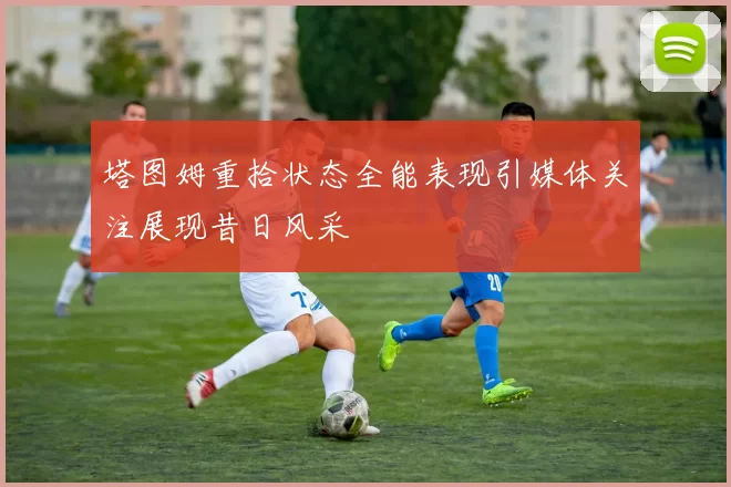 塔图姆重拾状态全能表现引媒体关注展现昔日风采