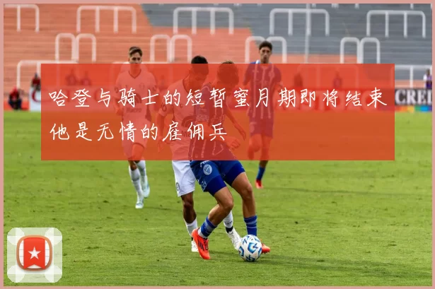 哈登与骑士的短暂蜜月期即将结束他是无情的雇佣兵