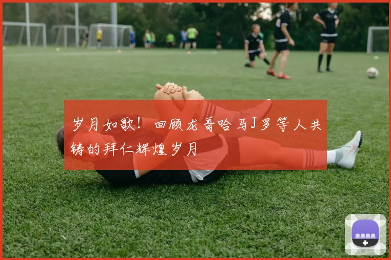 岁月如歌！回顾龙哥哈马J罗等人共铸的拜仁辉煌岁月