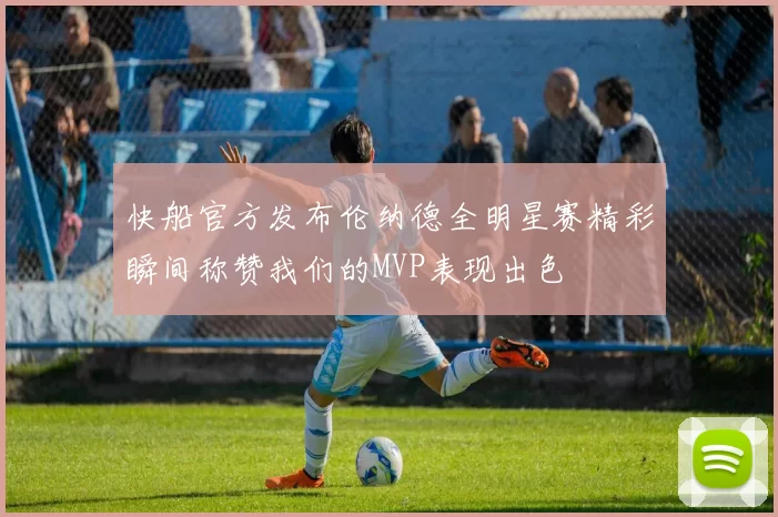 快船官方发布伦纳德全明星赛精彩瞬间称赞我们的MVP表现出色