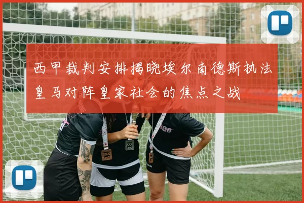 西甲裁判安排揭晓埃尔南德斯执法皇马对阵皇家社会的焦点之战