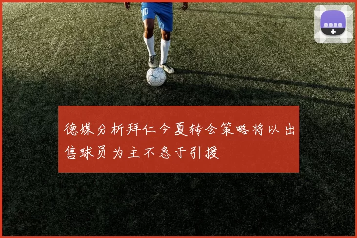 德媒分析拜仁今夏转会策略将以出售球员为主不急于引援