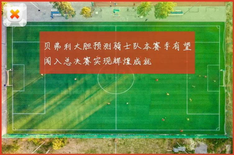 贝弗利大胆预测骑士队本赛季有望闯入总决赛实现辉煌成就
