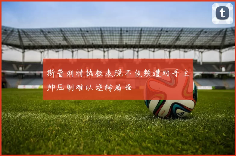 斯普利特执教表现不佳频遭对手主帅压制难以逆转局面